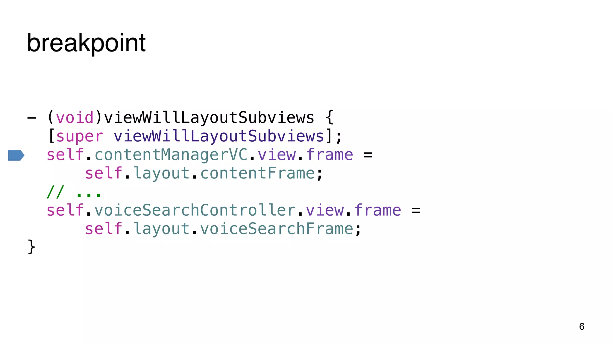 breakpoint
- (void)viewWillLayoutSubviews {
[super viewWillLayoutSubviews];
self.contentManagerVC.view.frame =
self.layout.contentFrame;
// ...
self.voiceSearchController.view.frame =
self.layout.voiceSearchFrame;
}
6
 