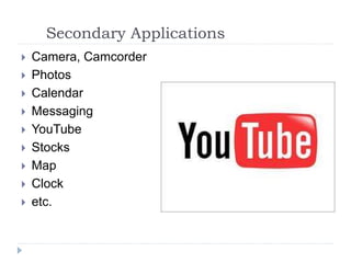 Secondary Applications
 Camera, Camcorder
 Photos
 Calendar
 Messaging
 YouTube
 Stocks
 Map
 Clock
 etc.
 