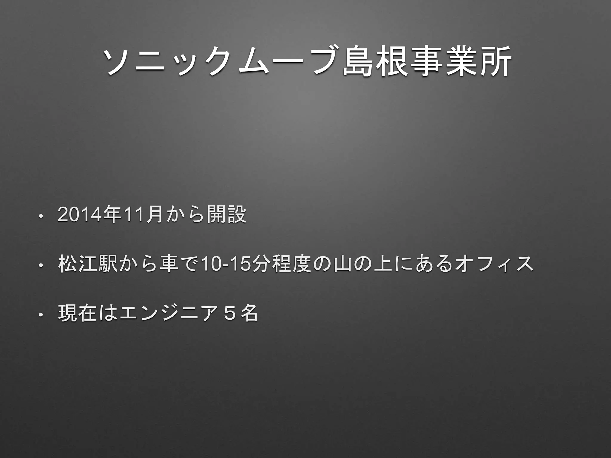 ソニックムーブ島根事業所
• 2014年11月から開設
• 松江駅から車で10-15分程度の山の上にあるオフィス
• 現在はエンジニア５名
 