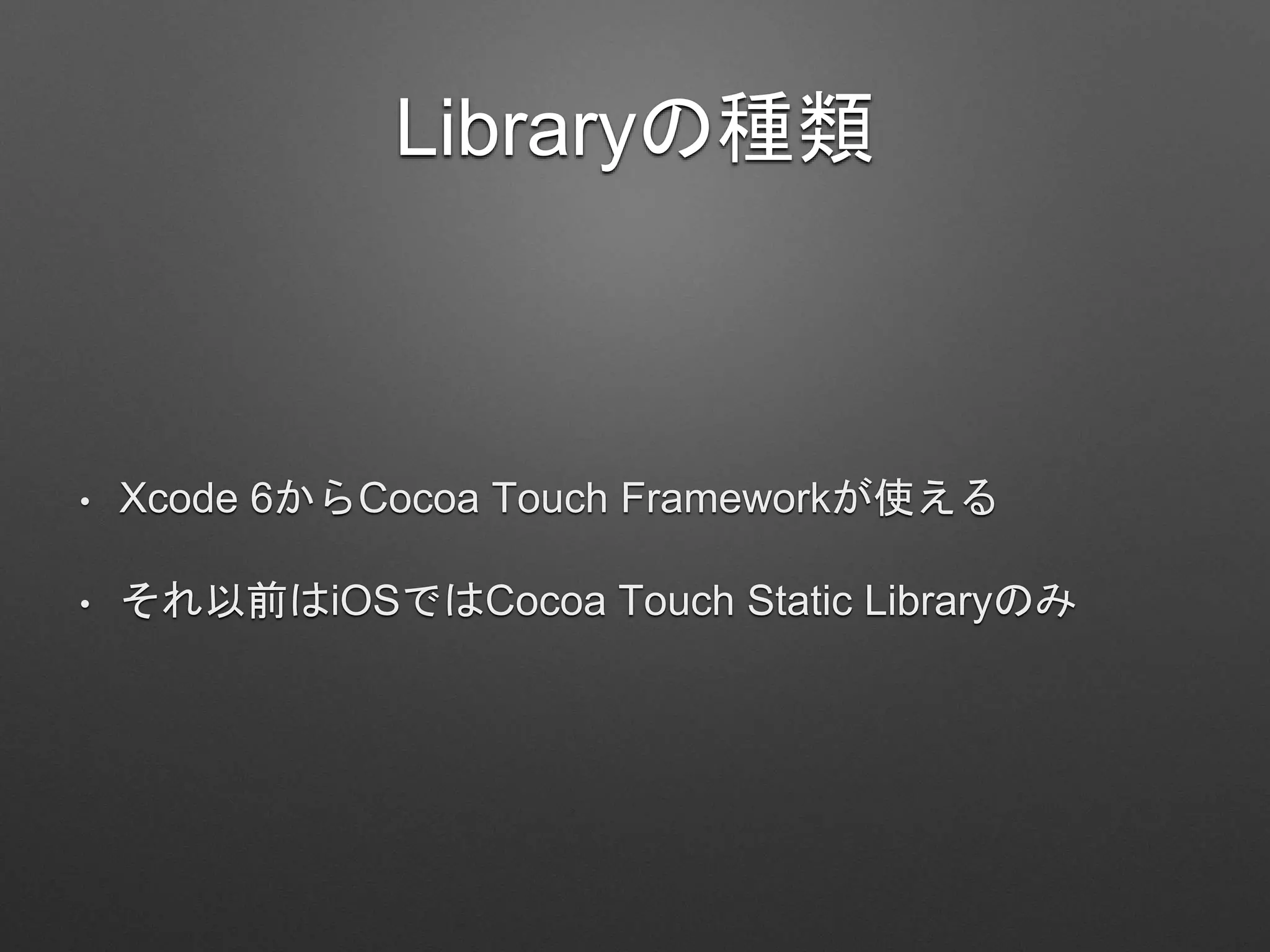 Libraryの種類
• Xcode 6からCocoa Touch Frameworkが使える
• それ以前はiOSではCocoa Touch Static Libraryのみ
 