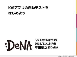 Copyright © DeNA Co.,Ltd. All Rights Reserved.
iOS Test Night #1
2016/11/18(Fri)
平田敏之@DeNA
iOSアプリの自動テストを
はじめよう
 