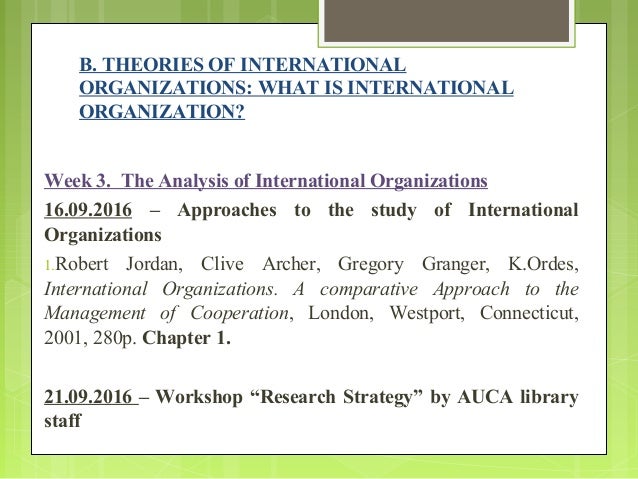 theories of international organization Competing theories of organization as people implemented organizations over time, many researchers have experimented as to which organizational theory fits them best the theories of organizations include bureaucracy, rationalization (scientific management), and the division of labor. theories of international organization Competing theories of organization as people implemented organizations over time, many researchers have experimented as to which organizational theory fits them best the theories of organizations include bureaucracy, rationalization (scientific management), and the division of labor.