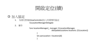 _λ(m)
? f
1. ίΌ(ViewController)Ҫąf
CLLocationManagerDelegate
2. 
func locationManager(_ manager: CLLocationManager,
didUpdateLocations locations: [CLLocation])
{
let userLocation = locations[0]
}
 