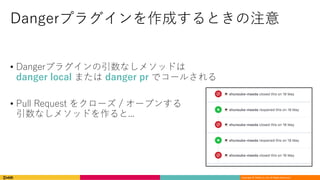 Copyright	©	DeNA Co.,Ltd.	All	Rights	Reserved.
Dangerプラグインを作成するときの注意
• Dangerプラグインの引数なしメソッドは
danger local または danger pr でコールされる
• Pull Request をクローズ / オープンする
引数なしメソッドを作ると...
 