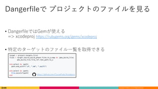 Copyright	©	DeNA Co.,Ltd.	All	Rights	Reserved.
Dangerfileで プロジェクトのファイルを⾒る
• DangerfileではGemが使える
=> xcodeproj https://rubygems.org/gems/xcodeproj
• 特定のターゲットのファイル⼀覧を取得できる
https://github.com/CocoaPods/Xcodeproj
 