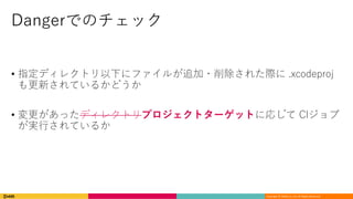 Copyright	©	DeNA Co.,Ltd.	All	Rights	Reserved.
Dangerでのチェック
• 指定ディレクトリ以下にファイルが追加・削除された際に .xcodeproj
も更新されているかどうか
• 変更があったディレクトリプロジェクトターゲットに応じて CIジョブ
が実⾏されているか
 