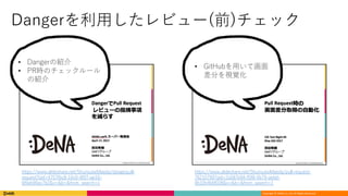 Copyright	©	DeNA Co.,Ltd.	All	Rights	Reserved.
Dangerを利⽤したレビュー(前)チェック
https://www.slideshare.net/ShunsukeMaeda/dangerpull-
request?qid=4757fbc8-16c0-4f07-ae16-
6f0eb90ec7b2&v=&b=&from_search=1
https://www.slideshare.net/ShunsukeMaeda/pull-request-
76210799?qid=2a587e94-f5f8-4b79-aebd-
0b32b4b6f028&v=&b=&from_search=1
• Dangerの紹介
• PR時のチェックルール
の紹介
• GitHubを⽤いて画⾯
差分を視覚化
 