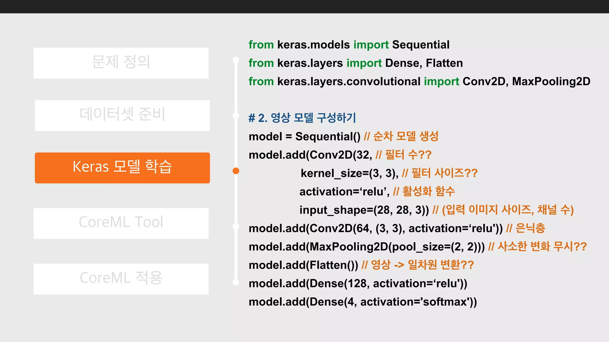 from keras.models import Sequential
from keras.layers import Dense, Flatten
from keras.layers.convolutional import Conv2D, MaxPooling2D
# 2.
model = Sequential() //
model.add(Conv2D(32, // ??
kernel_size=(3, 3), // ??
activation=‘relu’, //
input_shape=(28, 28, 3)) // ( , )
model.add(Conv2D(64, (3, 3), activation=‘relu')) //
model.add(MaxPooling2D(pool_size=(2, 2))) // ??
model.add(Flatten()) // -> ??
model.add(Dense(128, activation=‘relu'))
model.add(Dense(4, activation='softmax'))
 