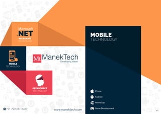 www.manektech.com+91 792 681 8267
OPENSOURCE
TECHNOLOGY
MOBILE
TECHNOLOGY
MICROSOFT
TECHNOLOGY
MOBILE
TECHNOLOGY
iPhone
Android
PhoneGap
Game Development
V1
 