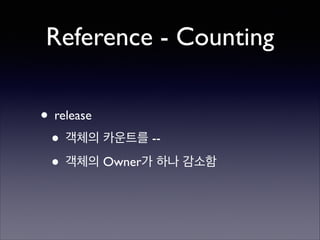 Reference - Counting
• release	

• 객체의 카운트를 --	

• 객체의 Owner가 하나 감소함

 