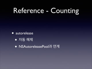 Reference - Counting
• autorelease	

• 자동 해제	

• NSAutoreleasePool과 연계

 