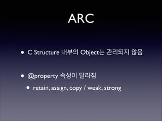 ARC
• C Structure 내부의 Object는 관리되지 않음	

!

• @property 속성이 달라짐	

• retain, assign, copy / weak, strong

 