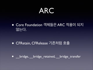 ARC
• Core Foundation 객체들은 ARC 적용이 되지
않는다.	

!

• CFRetain, CFRelease 기존처럼 호출	

!

•

__bridge, __bridge_retained, __bridge_transfer

 