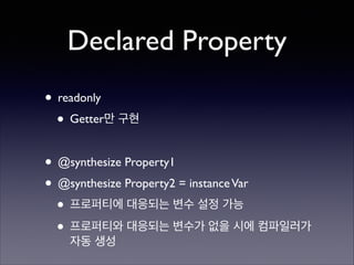 Declared Property
• readonly	

• Getter만 구현	

!

• @synthesize Property1	

• @synthesize Property2 = instance Var	

• 프로퍼티에 대응되는 변수 설정 가능	

• 프로퍼티와 대응되는 변수가 없을 시에 컴파일러가
자동 생성

 