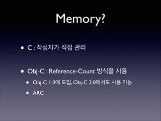 Memory?
• C : 작성자가 직접 관리	

!

• Obj-C : Reference-Count 방식을 사용	

•
•

Obj-C 1.0에 도입, Obj-C 2.0에서도 사용 가능	

ARC

 