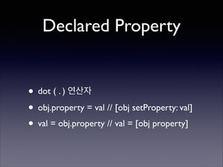 Declared Property

• dot ( . ) 연산자	

• obj.property = val // [obj setProperty: val]	

• val = obj.property // val = [obj property]

 