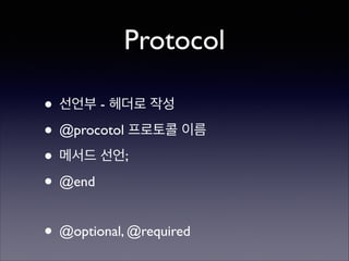 Protocol
• 선언부 - 헤더로 작성	

• @procotol 프로토콜 이름	

• 메서드 선언;	

• @end	

!

• @optional, @required

 