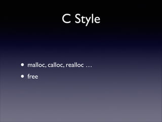 C Style
• malloc, calloc, realloc …	

• free

 