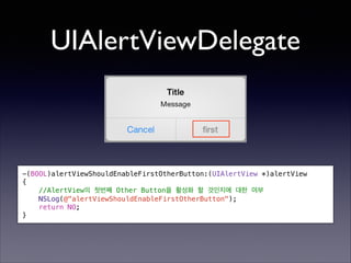 UIAlertViewDelegate

-(BOOL)alertViewShouldEnableFirstOtherButton:(UIAlertView *)alertView
{
//AlertView의 첫번째 Other Button을 활성화 할 것인지에 대한 여부
NSLog(@"alertViewShouldEnableFirstOtherButton");
return NO;
}

 