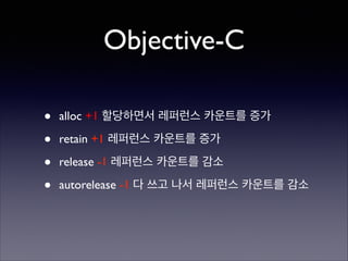 Objective-C
•
•
•
•

alloc +1 할당하면서 레퍼런스 카운트를 증가	

retain +1 레퍼런스 카운트를 증가	

release -1 레퍼런스 카운트를 감소	

autorelease -1 다 쓰고 나서 레퍼런스 카운트를 감소

 