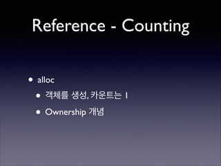 Reference - Counting
• alloc	

• 객체를 생성, 카운트는 1	

• Ownership 개념

 