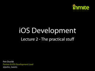 iOS Development
                 Lecture 2 - The practical stuff



Petr Dvořák
Partner & iOS Development Lead
@joshis_tweets
 
