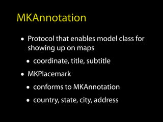 MKAnnotation
• Protocol that enables model class for
  showing up on maps
 • coordinate, title, subtitle
• MKPlacemark
  • conforms to MKAnnotation
  • country, state, city, address
 