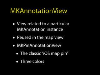 MKAnnotationView
• View related to a particular
  MKAnnotation instance
• Reused in the map view
• MKPinAnnotationView
  • The classic “iOS map pin”
  • Three colors
 