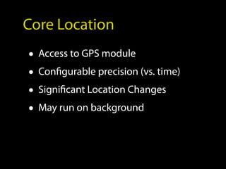 Core Location
• Access to GPS module
• Configurable precision (vs. time)
• Significant Location Changes
• May run on background
 