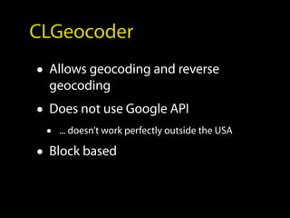 CLGeocoder
• Allows geocoding and reverse
  geocoding
• Does not use Google API
 •   ... doesn’t work perfectly outside the USA

• Block based
 