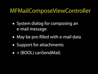 MFMailComposeViewController

• System dialog for composing an
  e-mail message
• May be pre-filled with e-mail data
• Support for attachments
• + (BOOL) canSendMail;
 