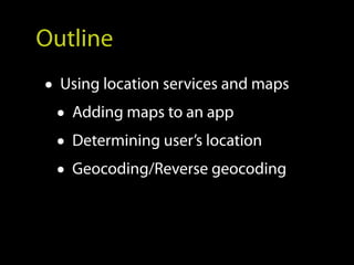 Outline
• Using location services and maps
  • Adding maps to an app
  • Determining user’s location
  • Geocoding/Reverse geocoding
 