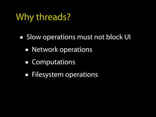 Why threads?

• Slow operations must not block UI
  • Network operations
  • Computations
  • Filesystem operations
 