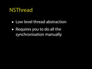 NSThread

• Low level thread abstraction
• Requires you to do all the
  synchronisation manually
 