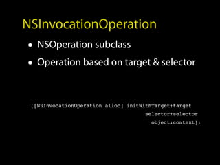 NSInvocationOperation
• NSOperation subclass
• Operation based on target & selector

 [[NSInvocationOperation alloc] initWithTarget:target
                                      selector:selector
                                        object:context];
 