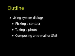 Outline
• Using system dialogs
  • Picking a contact
  • Taking a photo
  • Composing an e-mail or SMS
 