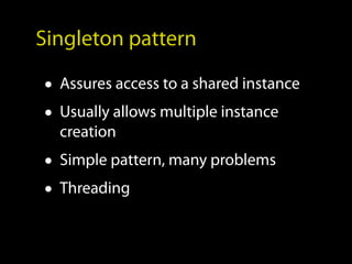 Singleton pattern

• Assures access to a shared instance
• Usually allows multiple instance
  creation
• Simple pattern, many problems
• Threading
 