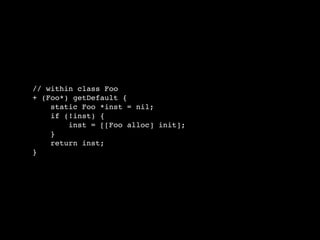 // within class Foo
+ (Foo*) getDefault {
    static Foo *inst = nil;
    if (!inst) {
        inst = [[Foo alloc] init];
    }
    return inst;
}
 