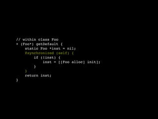 // within class Foo
+ (Foo*) getDefault {
    static Foo *inst = nil;
    @synchronized (self) {
        if (!inst) {
            inst = [[Foo alloc] init];
        }
    }
    return inst;
}
 