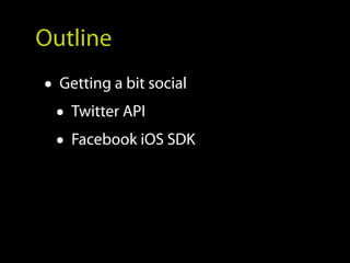 Outline
• Getting a bit social
  • Twitter API
  • Facebook iOS SDK
 