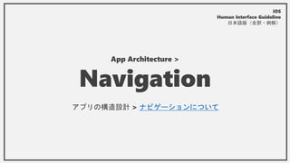 App Architecture >
Navigation
アプリの構造設計 > ナビゲーションについて
iOS
Human Interface Guideline
日本語版（全訳・例解）
 