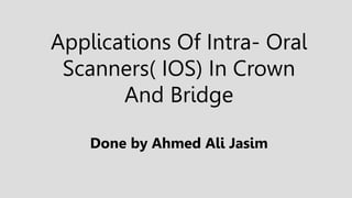 Applications Of Intra- Oral
Scanners( IOS) In Crown
And Bridge
Done by Ahmed Ali Jasim
 