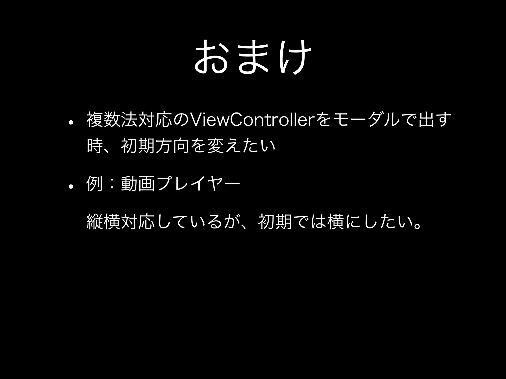 おまけ
• 複数法対応のViewControllerをモーダルで出す
時、初期方向を変えたい
• 例：動画プレイヤー
縦横対応しているが、初期では横にしたい。
 