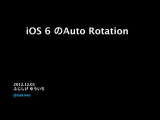 iOS 6 のAuto Rotation
2012.12.01
ふじしげ ゆういち
@nakiwo
 