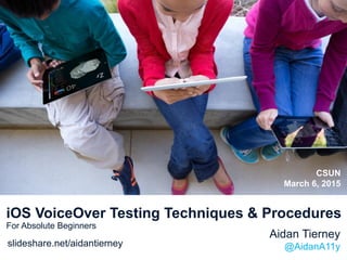 iOS VoiceOver Testing Techniques & Procedures
For Absolute Beginners
Aidan Tierney
@AidanA11y
CSUN
March 6, 2015
slideshare.net/aidantierney
 