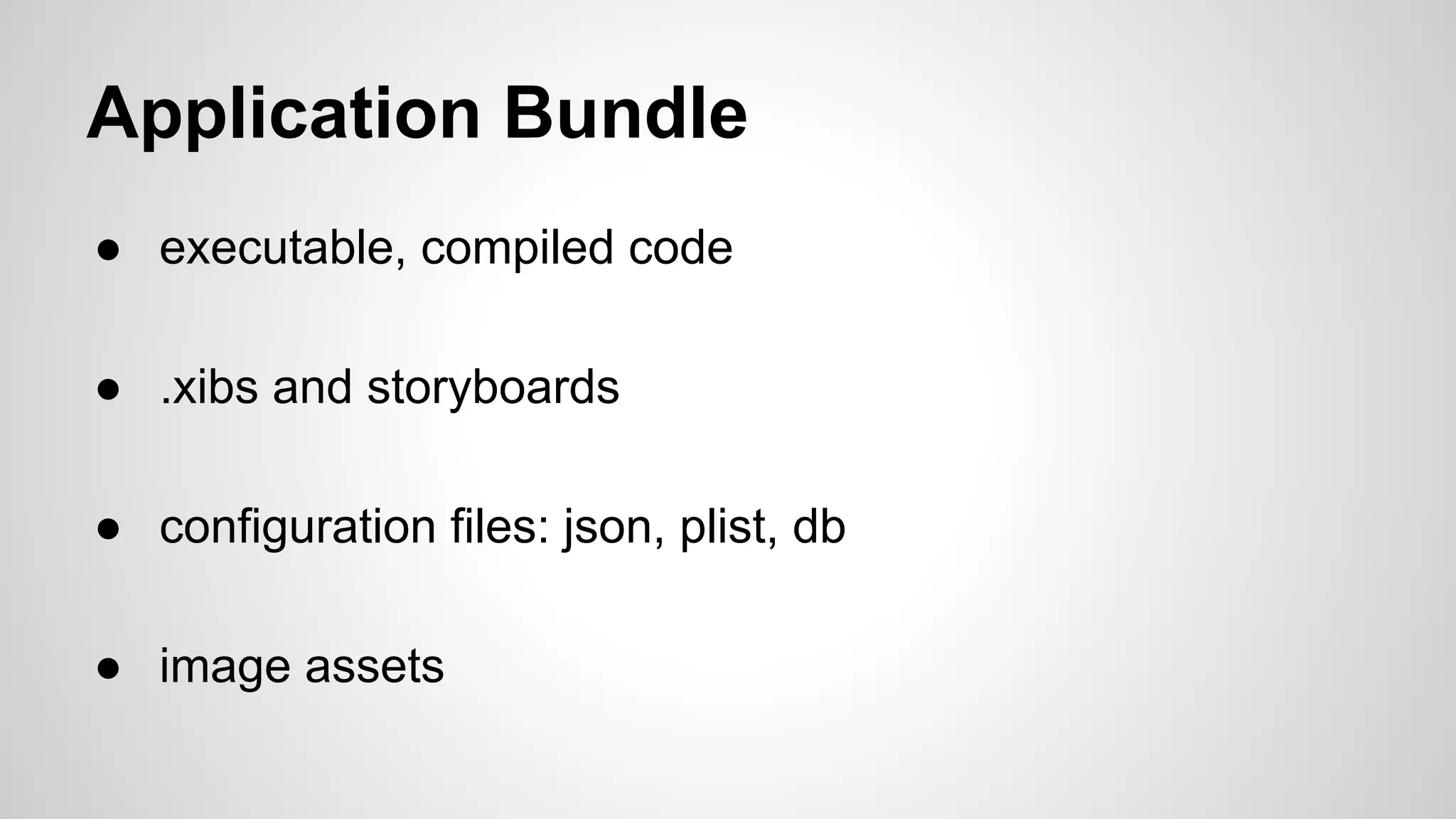 Application Bundle
● executable, compiled code
● .xibs and storyboards
● configuration files: json, plist, db
● image assets

 