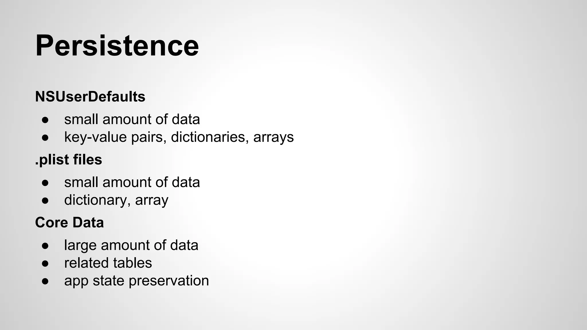 Persistence
NSUserDefaults
●
●

small amount of data
key-value pairs, dictionaries, arrays

.plist files
●
●

small amount of data
dictionary, array

Core Data
●
●
●

large amount of data
related tables
app state preservation

 