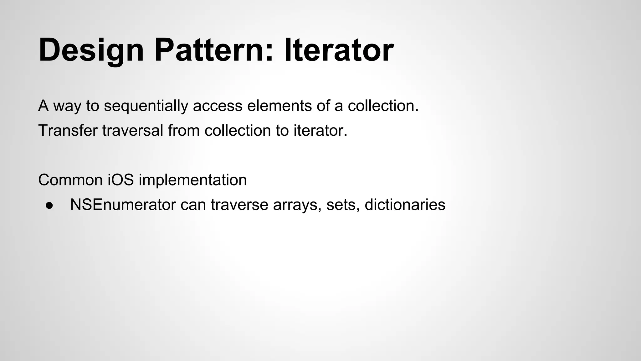 Design Pattern: Iterator
A way to sequentially access elements of a collection.
Transfer traversal from collection to iterator.
Common iOS implementation
●

NSEnumerator can traverse arrays, sets, dictionaries

 