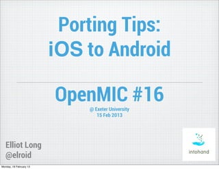 Porting Tips:
                         iOS to Android

                         OpenMIC #16
                             @ Exeter University
                                15 Feb 2013




   Elliot Long
   @elroid
Monday, 18 February 13
 