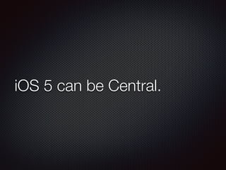 iOS 5 can be Central.
 
